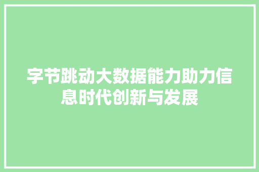 字节跳动大数据能力助力信息时代创新与发展