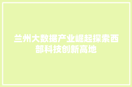 兰州大数据产业崛起探索西部科技创新高地