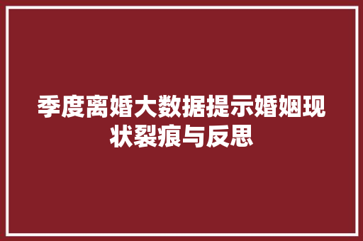 季度离婚大数据提示婚姻现状裂痕与反思  第1张