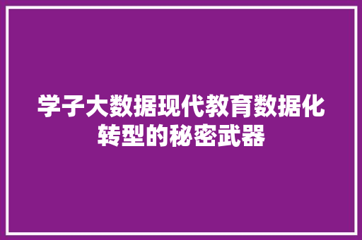 学子大数据现代教育数据化转型的秘密武器