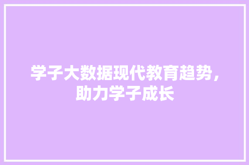 学子大数据现代教育趋势，助力学子成长