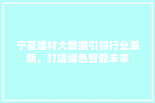 宁夏建材大数据引领行业革新，打造绿色智能未来