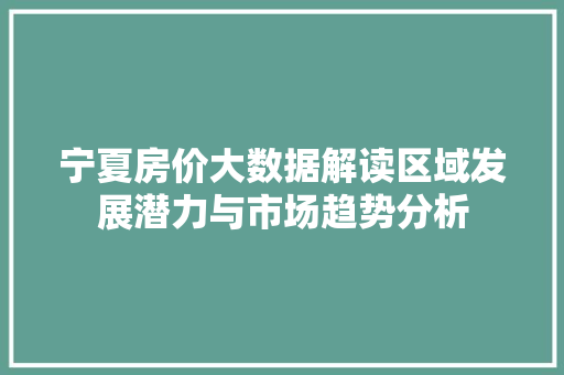 宁夏房价大数据解读区域发展潜力与市场趋势分析  第1张