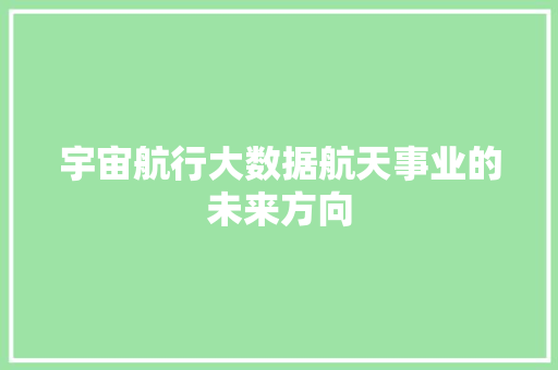 宇宙航行大数据航天事业的未来方向
