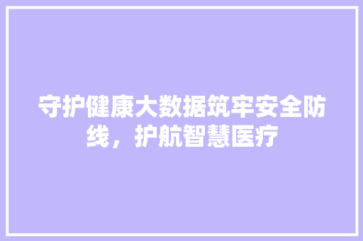 守护健康大数据筑牢安全防线，护航智慧医疗  第1张