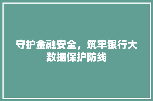 守护金融安全，筑牢银行大数据保护防线