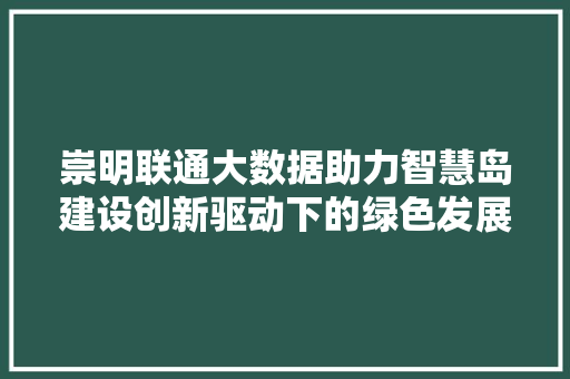 崇明联通大数据助力智慧岛建设创新驱动下的绿色发展之路