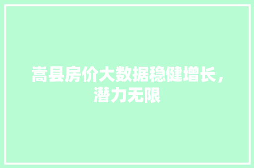 嵩县房价大数据稳健增长，潜力无限