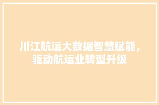 川江航运大数据智慧赋能，驱动航运业转型升级