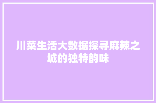 川菜生活大数据探寻麻辣之城的独特韵味