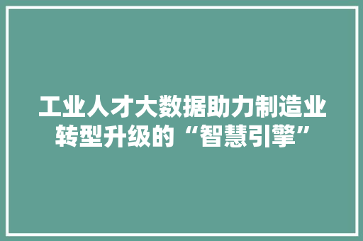 工业人才大数据助力制造业转型升级的“智慧引擎”  第1张