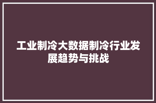 工业制冷大数据制冷行业发展趋势与挑战
