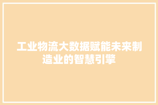 工业物流大数据赋能未来制造业的智慧引擎  第1张