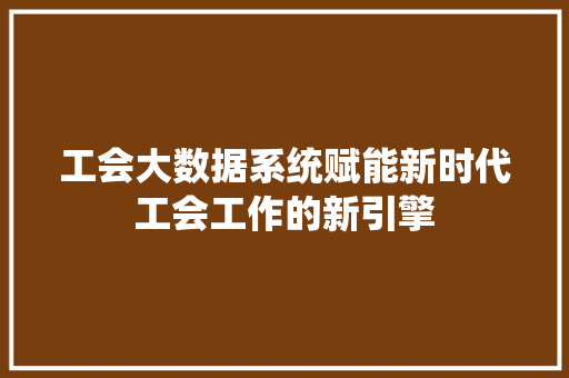 工会大数据系统赋能新时代工会工作的新引擎