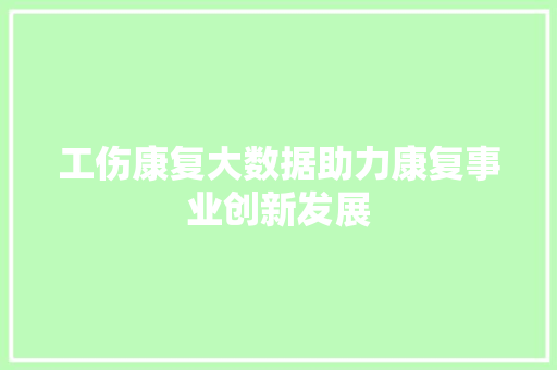 工伤康复大数据助力康复事业创新发展