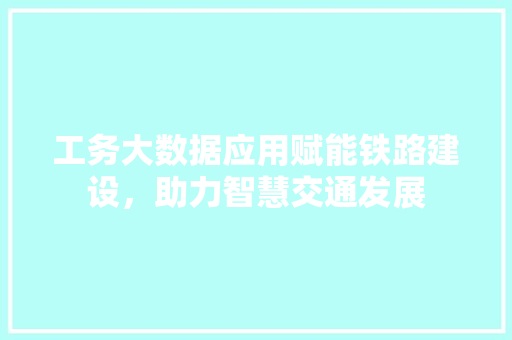 工务大数据应用赋能铁路建设，助力智慧交通发展