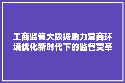 工商监管大数据助力营商环境优化新时代下的监管变革  第1张