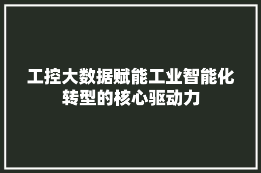 工控大数据赋能工业智能化转型的核心驱动力