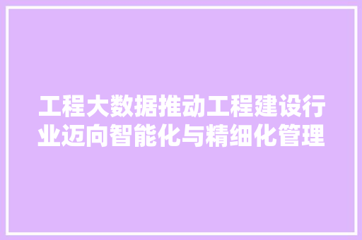 工程大数据推动工程建设行业迈向智能化与精细化管理  第1张