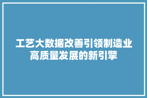 工艺大数据改善引领制造业高质量发展的新引擎  第1张