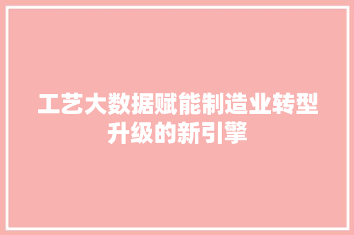 工艺大数据赋能制造业转型升级的新引擎