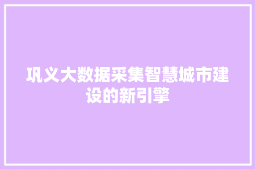 巩义大数据采集智慧城市建设的新引擎