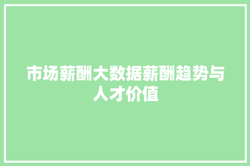 市场薪酬大数据薪酬趋势与人才价值