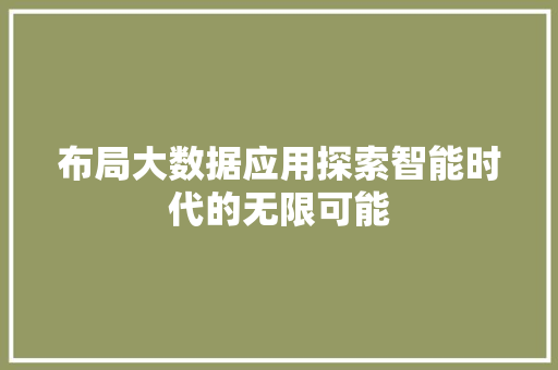 布局大数据应用探索智能时代的无限可能  第1张