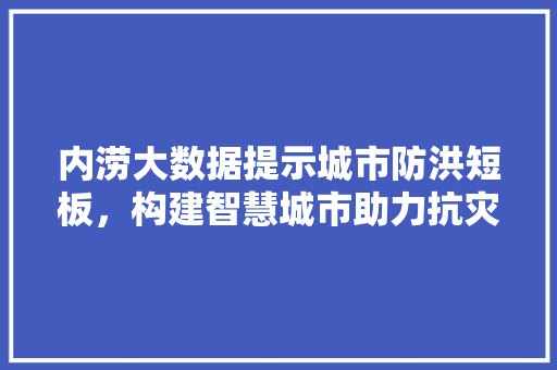 内涝大数据提示城市防洪短板，构建智慧城市助力抗灾减灾