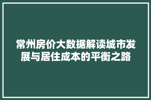 常州房价大数据解读城市发展与居住成本的平衡之路  第1张