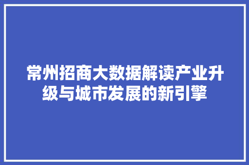 常州招商大数据解读产业升级与城市发展的新引擎