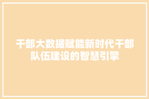 干部大数据赋能新时代干部队伍建设的智慧引擎