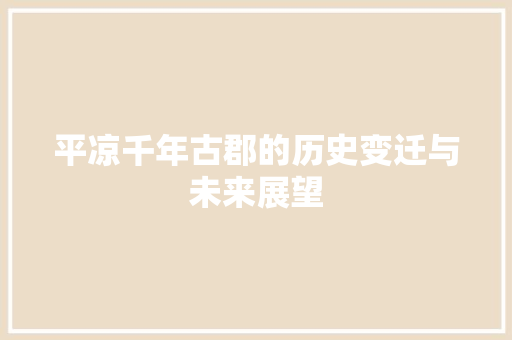平凉千年古郡的历史变迁与未来展望