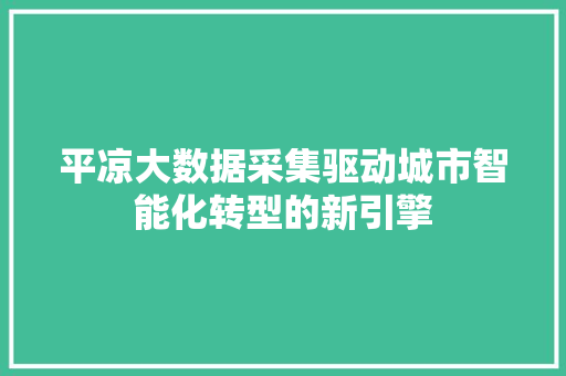 平凉大数据采集驱动城市智能化转型的新引擎