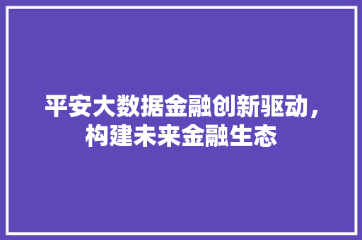 平安大数据金融创新驱动，构建未来金融生态