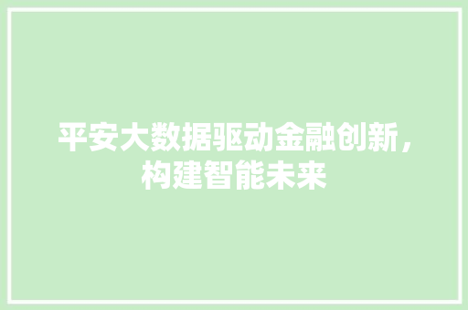 平安大数据驱动金融创新，构建智能未来