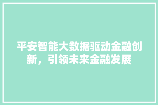 平安智能大数据驱动金融创新，引领未来金融发展