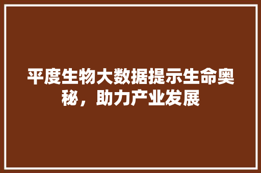 平度生物大数据提示生命奥秘，助力产业发展