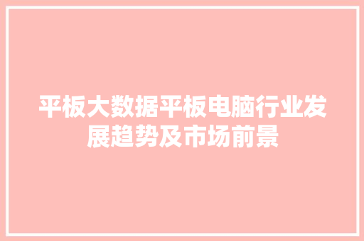 平板大数据平板电脑行业发展趋势及市场前景