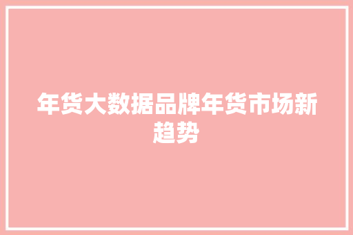 年货大数据品牌年货市场新趋势  第1张