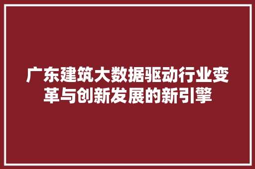 广东建筑大数据驱动行业变革与创新发展的新引擎  第1张
