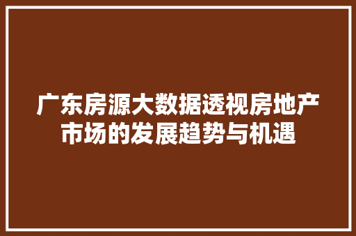 广东房源大数据透视房地产市场的发展趋势与机遇  第1张