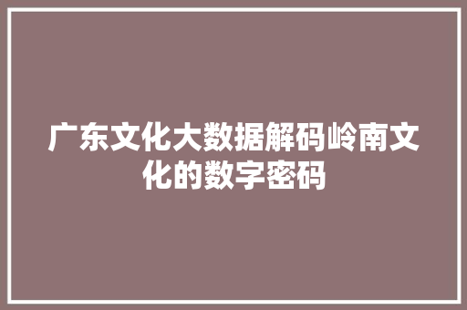 广东文化大数据解码岭南文化的数字密码  第1张