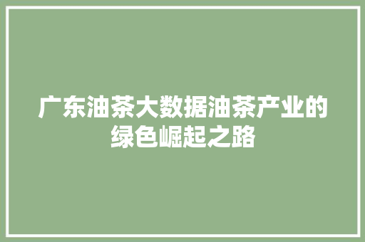广东油茶大数据油茶产业的绿色崛起之路