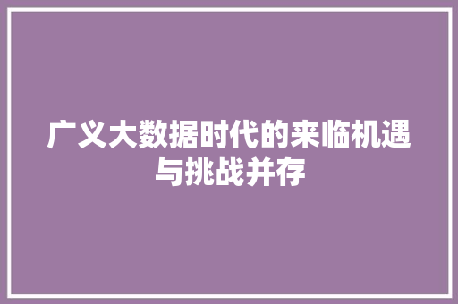 广义大数据时代的来临机遇与挑战并存  第1张