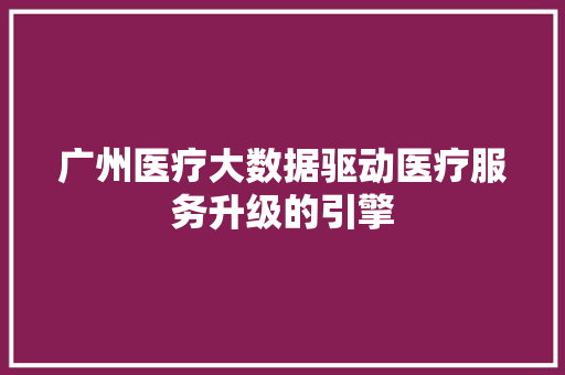 广州医疗大数据驱动医疗服务升级的引擎