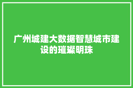 广州城建大数据智慧城市建设的璀璨明珠  第1张