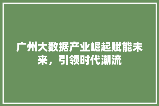 广州大数据产业崛起赋能未来，引领时代潮流  第1张