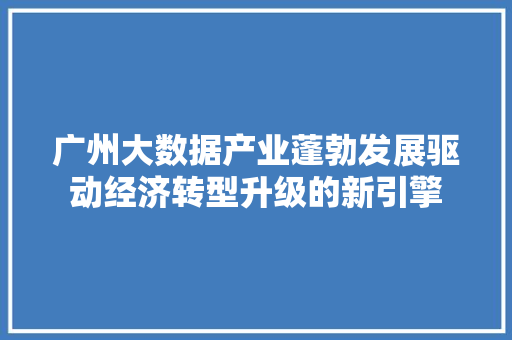 广州大数据产业蓬勃发展驱动经济转型升级的新引擎  第1张