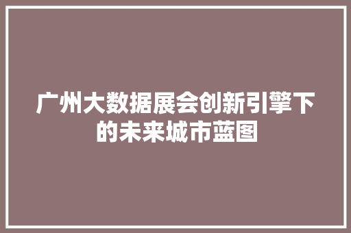 广州大数据展会创新引擎下的未来城市蓝图  第1张